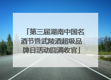 第三届湖南中国名酒节暨武陵酒超级品牌日活动圆满收官