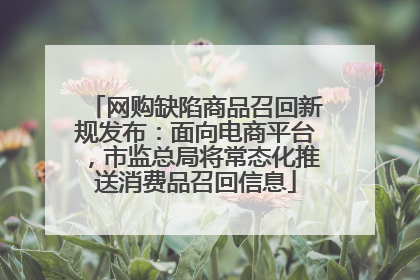 网购缺陷商品召回新规发布：面向电商平台，市监总局将常态化推送消费品召回信息