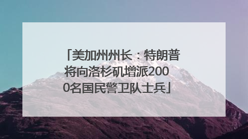 美加州州长：特朗普将向洛杉矶增派2000名国民警卫队士兵