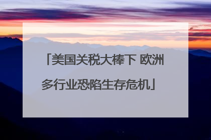 美国关税大棒下 欧洲多行业恐陷生存危机