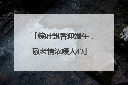 粽叶飘香迎端午，敬老情浓暖人心