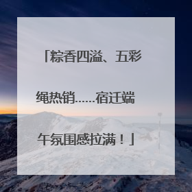 粽香四溢、五彩绳热销……宿迁端午氛围感拉满！