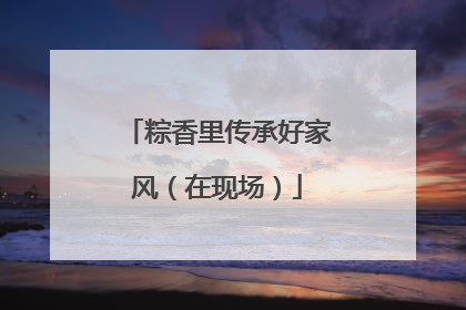 粽香里传承好家风（在现场）