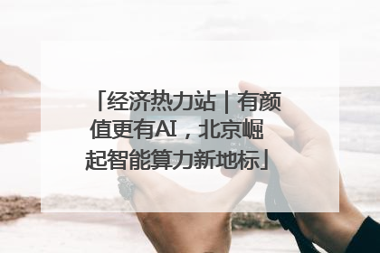 经济热力站｜有颜值更有AI，北京崛起智能算力新地标