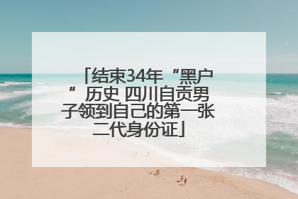 结束34年“黑户”历史 四川自贡男子领到自己的第一张二代身份证