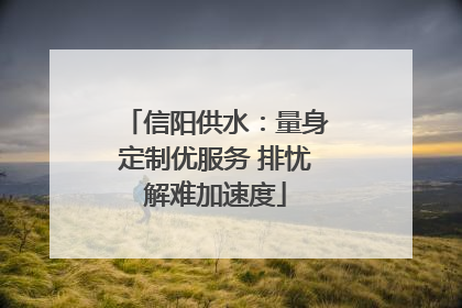 信阳供水：量身定制优服务 排忧解难加速度