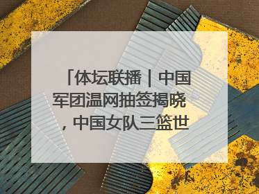体坛联播｜中国军团温网抽签揭晓，中国女队三篮世界杯出局