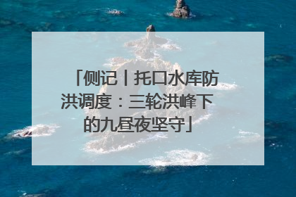 侧记丨托口水库防洪调度：三轮洪峰下的九昼夜坚守