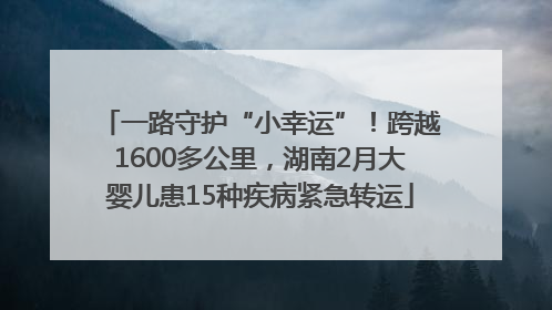 一路守护“小幸运”！跨越1600多公里，湖南2月大婴儿患15种疾病紧急转运