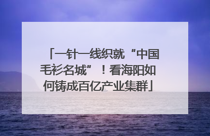一针一线织就“中国毛衫名城”！看海阳如何铸成百亿产业集群