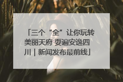 三个“全”让你玩转美丽天府 耍遍安逸四川｜新闻发布最前线