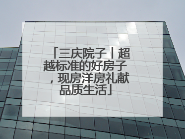三庆院子丨超越标准的好房子，现房洋房礼献品质生活
