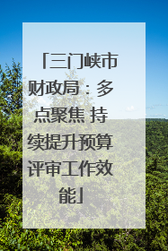 三门峡市财政局：多点聚焦 持续提升预算评审工作效能