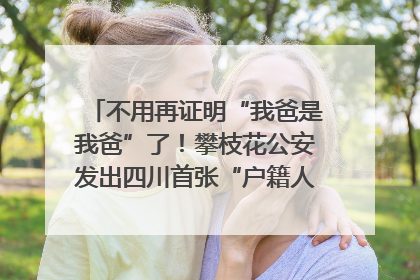 不用再证明“我爸是我爸”了！攀枝花公安发出四川首张“户籍人口直系亲属关系谱”