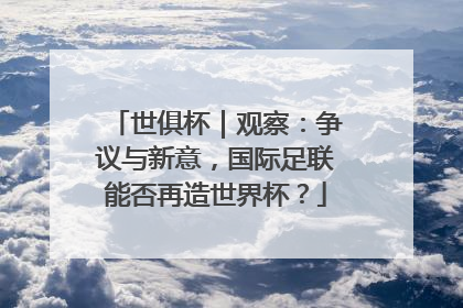世俱杯｜观察：争议与新意，国际足联能否再造世界杯？