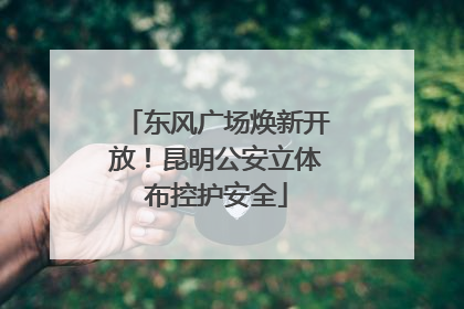 东风广场焕新开放！昆明公安立体布控护安全