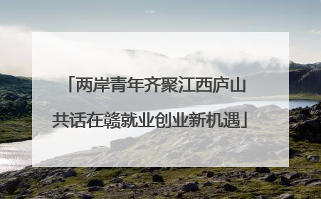 两岸青年齐聚江西庐山 共话在赣就业创业新机遇