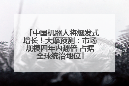 中国机器人将爆发式增长！大摩预测：市场规模四年内翻倍 占据全球统治地位