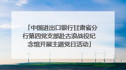 中国进出口银行甘肃省分行第四党支部赴古浪战役纪念馆开展主题党日活动