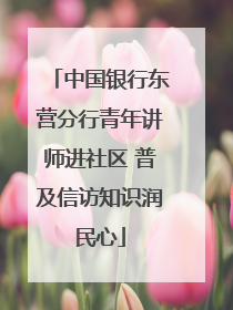 中国银行东营分行青年讲师进社区 普及信访知识润民心