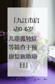 九江市启动0-6岁儿童孤独症等筛查干预康复救助项目