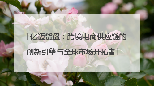 亿迈货盘：跨境电商供应链的创新引擎与全球市场开拓者
