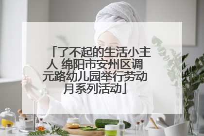 了不起的生活小主人 绵阳市安州区调元路幼儿园举行劳动月系列活动