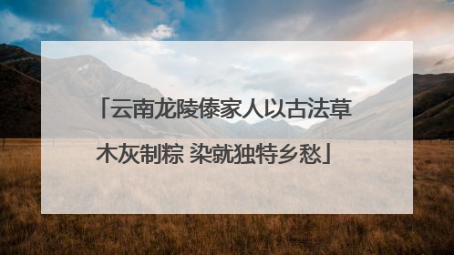 云南龙陵傣家人以古法草木灰制粽 染就独特乡愁