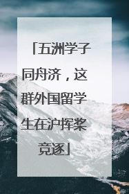 五洲学子同舟济，这群外国留学生在沪挥桨竞逐
