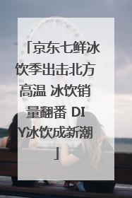 京东七鲜冰饮季出击北方高温 冰饮销量翻番 DIY冰饮成新潮