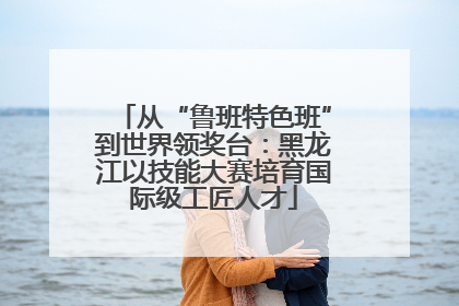 从“鲁班特色班”到世界领奖台：黑龙江以技能大赛培育国际级工匠人才