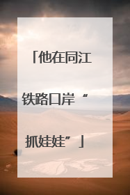 他在同江铁路口岸“抓娃娃”