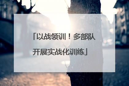 以战领训！多部队开展实战化训练