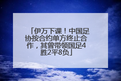 伊万下课！中国足协按合约单方终止合作，其曾带领国足4胜2平8负