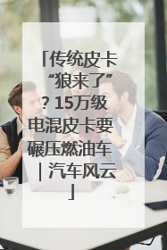 传统皮卡“狼来了”？15万级电混皮卡要碾压燃油车｜汽车风云