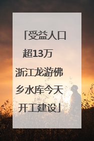 受益人口超13万 浙江龙游佛乡水库今天开工建设