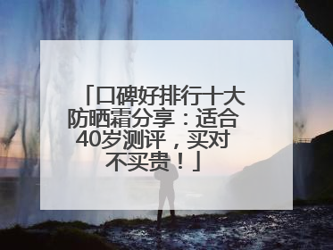 口碑好排行十大防晒霜分享：适合40岁测评，买对不买贵！