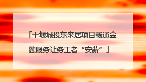 十堰城投东来居项目畅通金融服务让务工者“安薪”