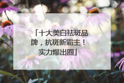 十大美白祛斑品牌，抗斑新霸主！实力爆出圈