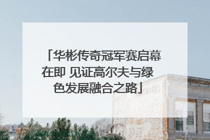华彬传奇冠军赛启幕在即 见证高尔夫与绿色发展融合之路