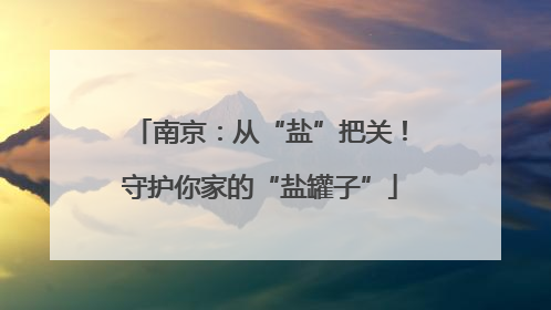 南京：从“盐”把关！守护你家的“盐罐子”
