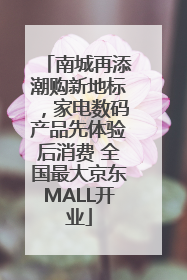 南城再添潮购新地标，家电数码产品先体验后消费 全国最大京东MALL开业