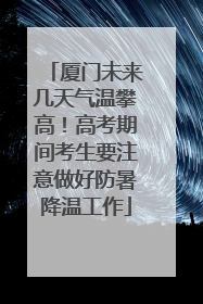 厦门未来几天气温攀高！高考期间考生要注意做好防暑降温工作