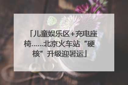 儿童娱乐区+充电座椅……北京火车站“硬核”升级迎暑运