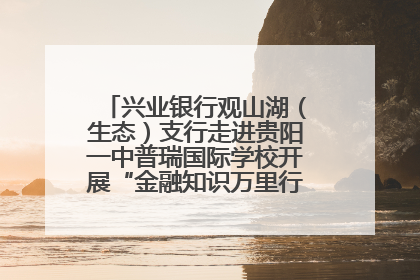 兴业银行观山湖（生态）支行走进贵阳一中普瑞国际学校开展“金融知识万里行”宣传活动