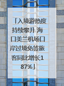 入境游热度持续攀升 海口美兰机场口岸过境免签旅客同比增长187%