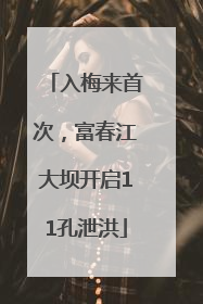 入梅来首次，富春江大坝开启11孔泄洪