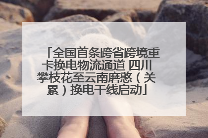 全国首条跨省跨境重卡换电物流通道 四川攀枝花至云南磨憨（关累）换电干线启动
