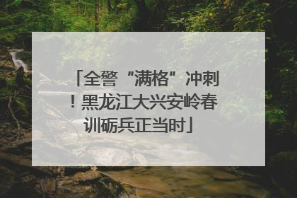 全警“满格”冲刺！黑龙江大兴安岭春训砺兵正当时