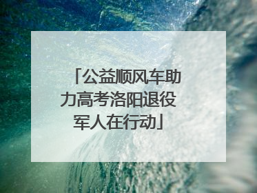 公益顺风车助力高考洛阳退役军人在行动
